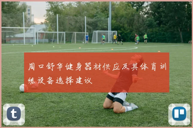 周口舒华健身器材供应及其体育训练设备选择建议