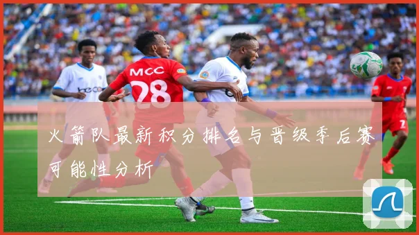 火箭队最新积分排名与晋级季后赛可能性分析