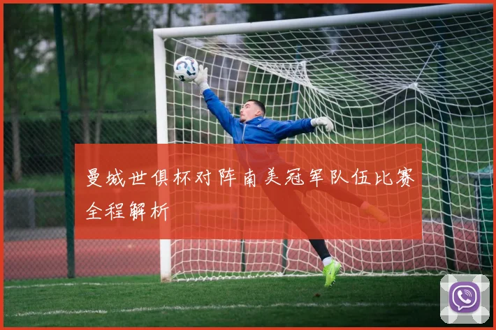 曼城世俱杯对阵南美冠军队伍比赛全程解析