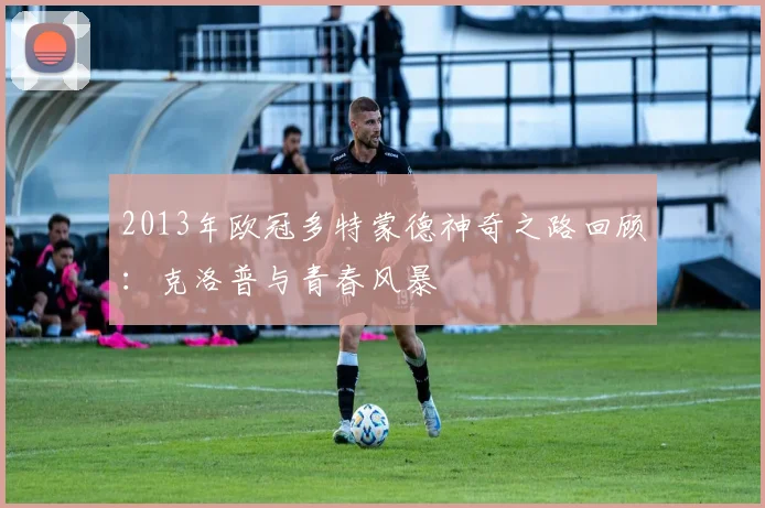 2013年欧冠多特蒙德神奇之路回顾：克洛普与青春风暴